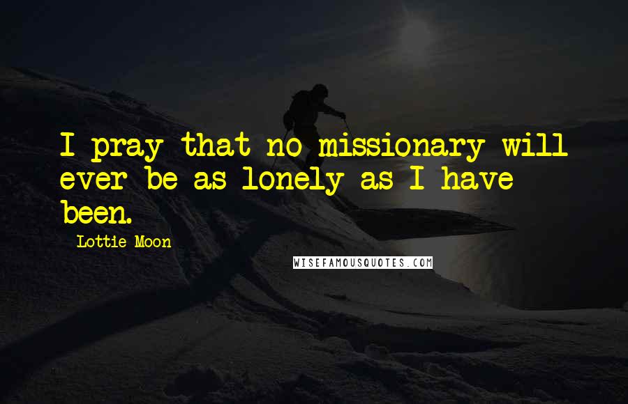 Lottie Moon Quotes: I pray that no missionary will ever be as lonely as I have been.