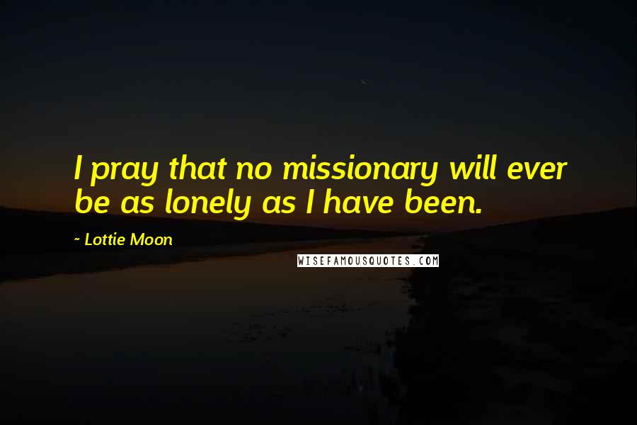 Lottie Moon Quotes: I pray that no missionary will ever be as lonely as I have been.