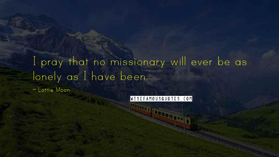 Lottie Moon Quotes: I pray that no missionary will ever be as lonely as I have been.