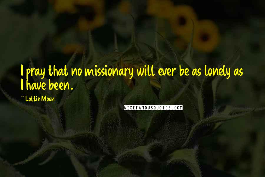 Lottie Moon Quotes: I pray that no missionary will ever be as lonely as I have been.