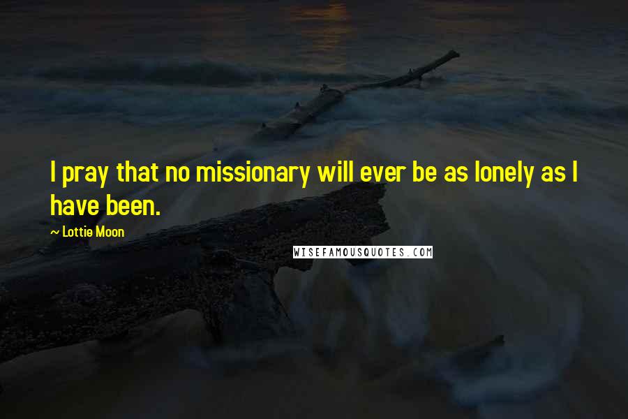 Lottie Moon Quotes: I pray that no missionary will ever be as lonely as I have been.