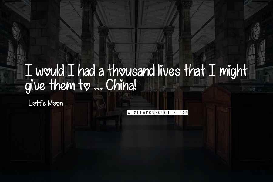 Lottie Moon Quotes: I would I had a thousand lives that I might give them to ... China!