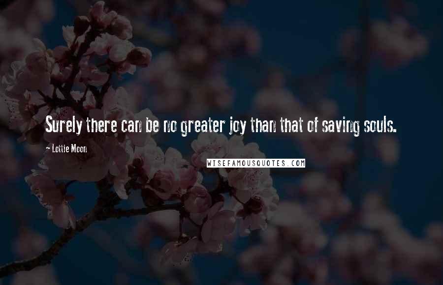 Lottie Moon Quotes: Surely there can be no greater joy than that of saving souls.