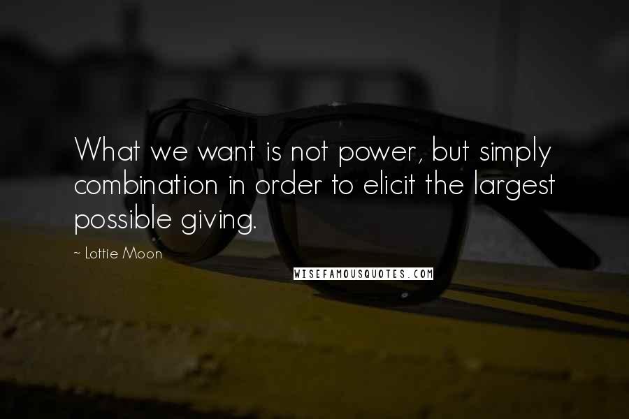 Lottie Moon Quotes: What we want is not power, but simply combination in order to elicit the largest possible giving.