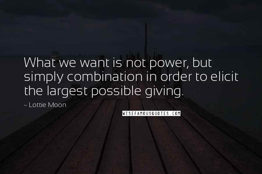 Lottie Moon Quotes: What we want is not power, but simply combination in order to elicit the largest possible giving.