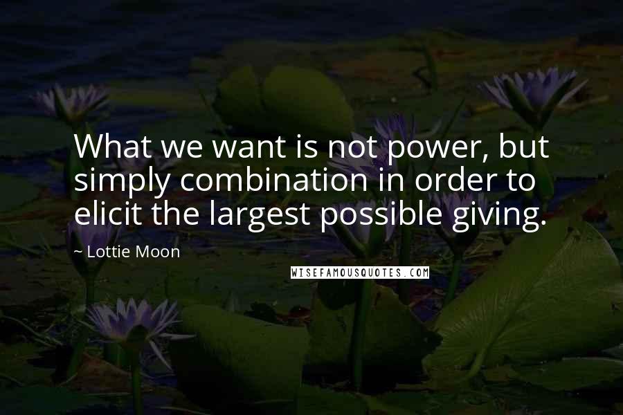 Lottie Moon Quotes: What we want is not power, but simply combination in order to elicit the largest possible giving.