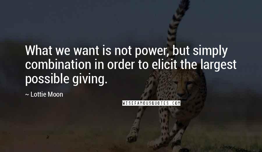 Lottie Moon Quotes: What we want is not power, but simply combination in order to elicit the largest possible giving.