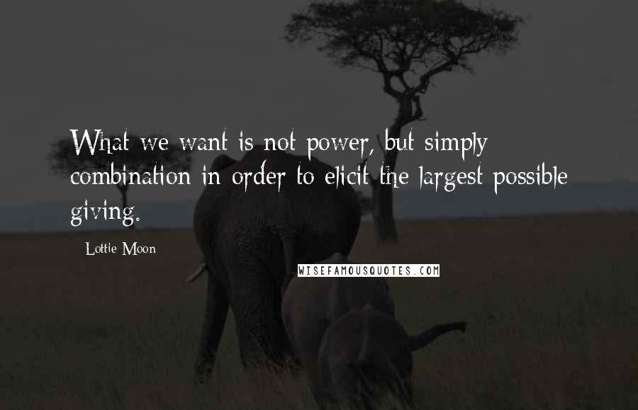 Lottie Moon Quotes: What we want is not power, but simply combination in order to elicit the largest possible giving.