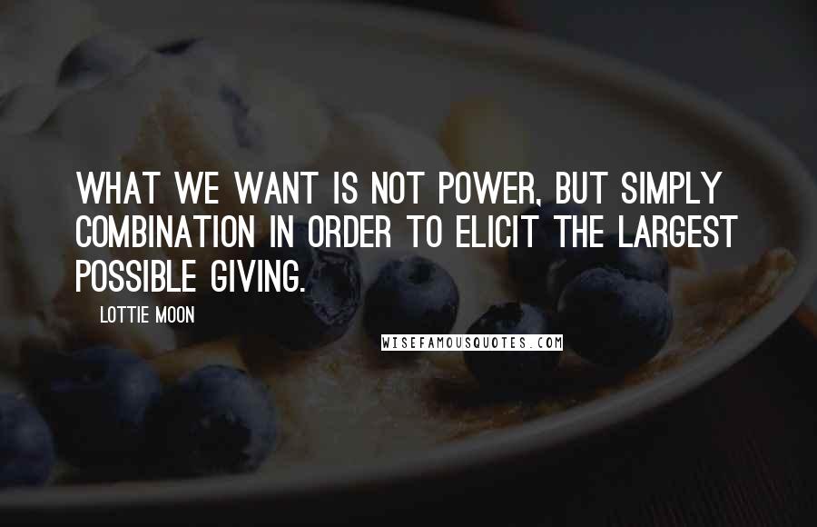 Lottie Moon Quotes: What we want is not power, but simply combination in order to elicit the largest possible giving.