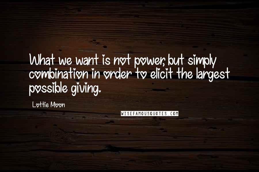 Lottie Moon Quotes: What we want is not power, but simply combination in order to elicit the largest possible giving.