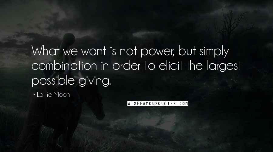 Lottie Moon Quotes: What we want is not power, but simply combination in order to elicit the largest possible giving.