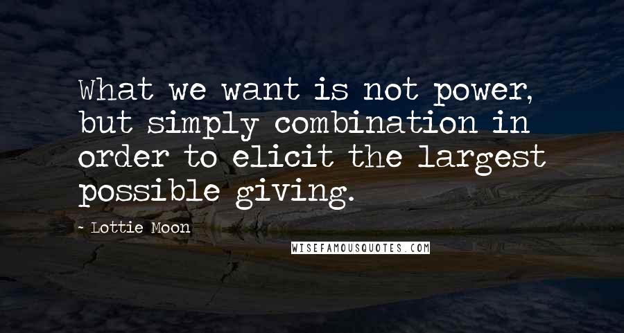 Lottie Moon Quotes: What we want is not power, but simply combination in order to elicit the largest possible giving.