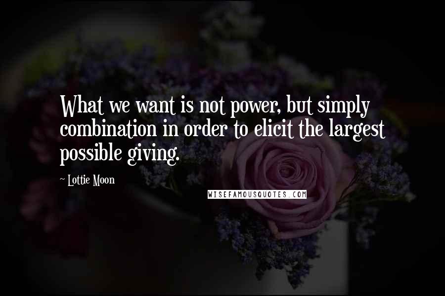 Lottie Moon Quotes: What we want is not power, but simply combination in order to elicit the largest possible giving.