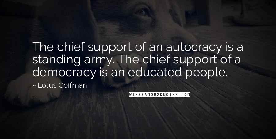 Lotus Coffman Quotes: The chief support of an autocracy is a standing army. The chief support of a democracy is an educated people.