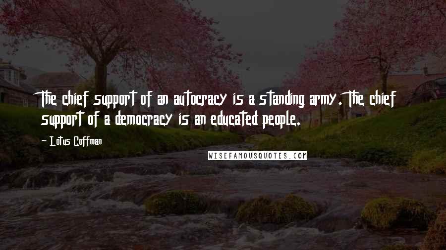 Lotus Coffman Quotes: The chief support of an autocracy is a standing army. The chief support of a democracy is an educated people.