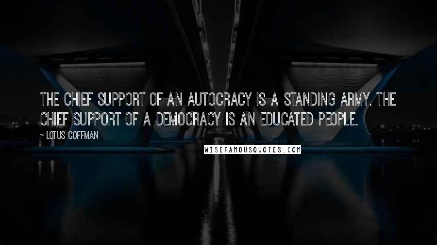 Lotus Coffman Quotes: The chief support of an autocracy is a standing army. The chief support of a democracy is an educated people.
