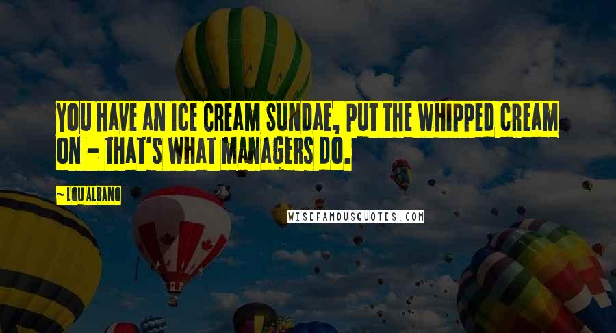 Lou Albano Quotes: You have an Ice Cream Sundae, put the whipped cream on - that's what managers do.