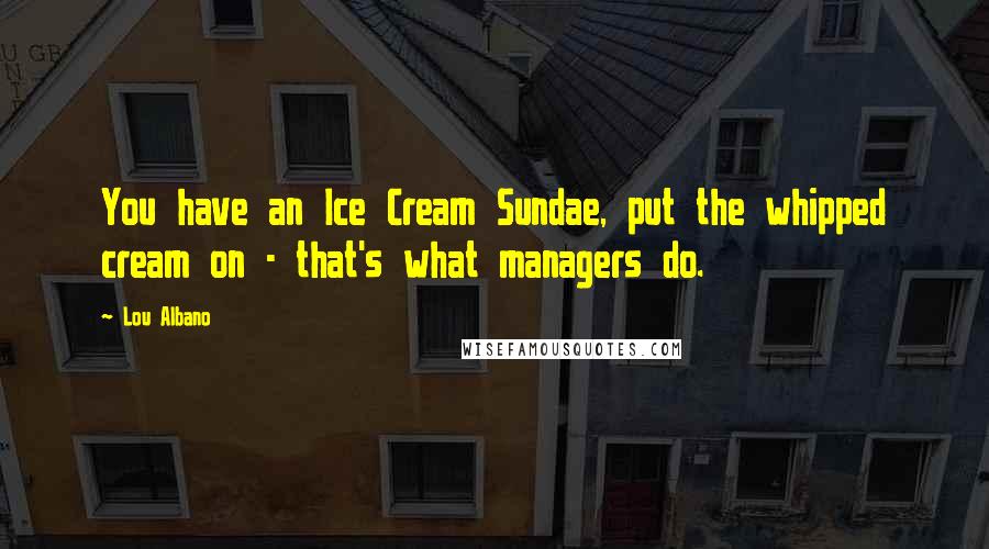 Lou Albano Quotes: You have an Ice Cream Sundae, put the whipped cream on - that's what managers do.