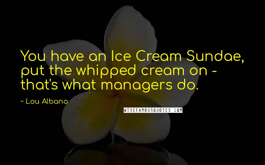 Lou Albano Quotes: You have an Ice Cream Sundae, put the whipped cream on - that's what managers do.