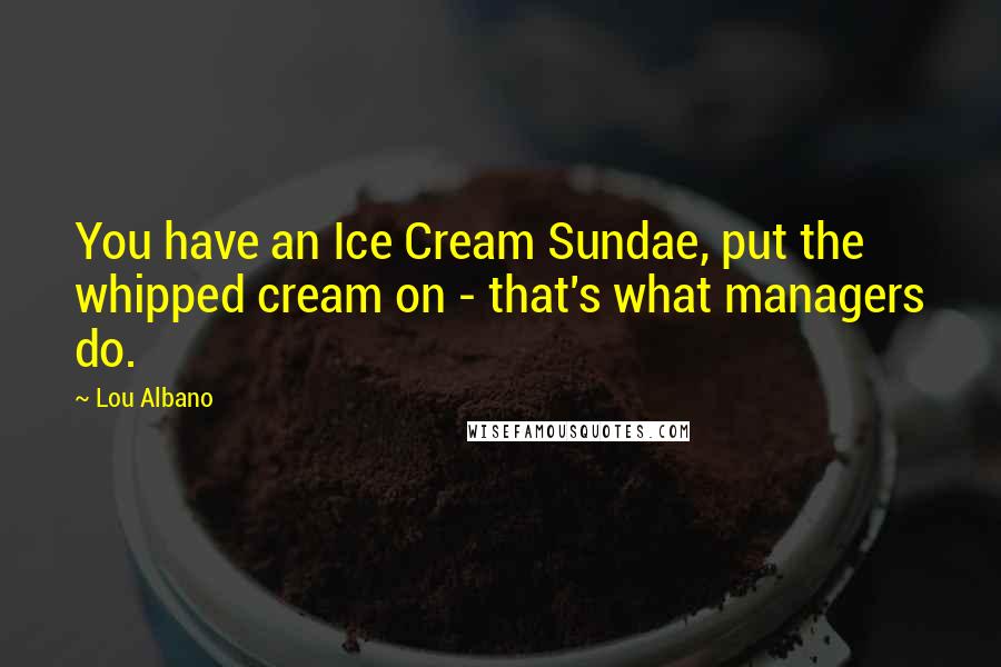 Lou Albano Quotes: You have an Ice Cream Sundae, put the whipped cream on - that's what managers do.