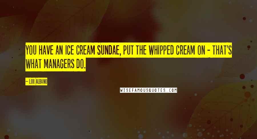 Lou Albano Quotes: You have an Ice Cream Sundae, put the whipped cream on - that's what managers do.