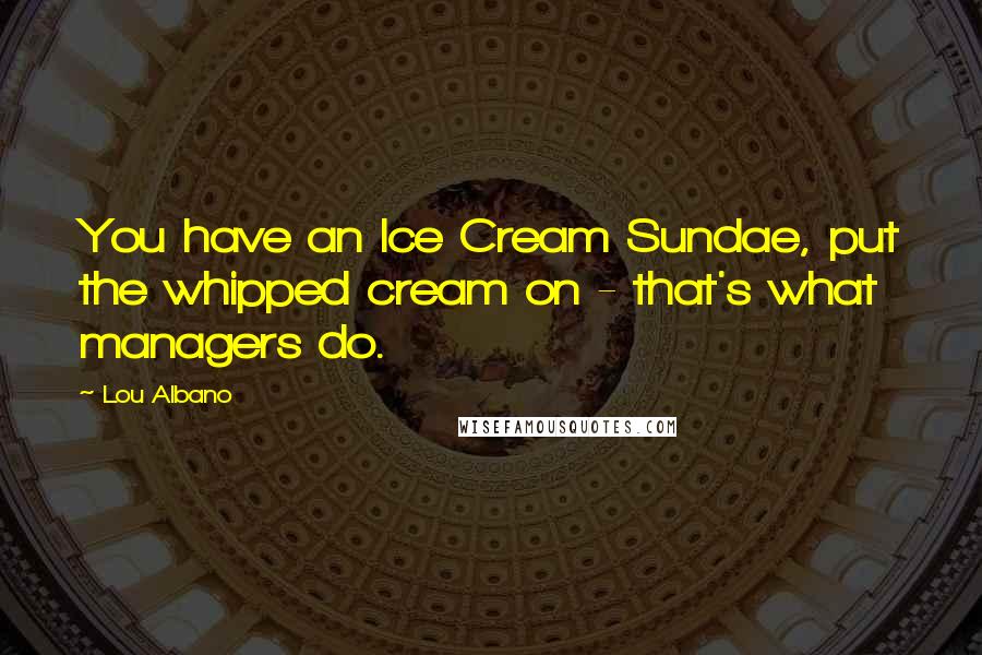 Lou Albano Quotes: You have an Ice Cream Sundae, put the whipped cream on - that's what managers do.