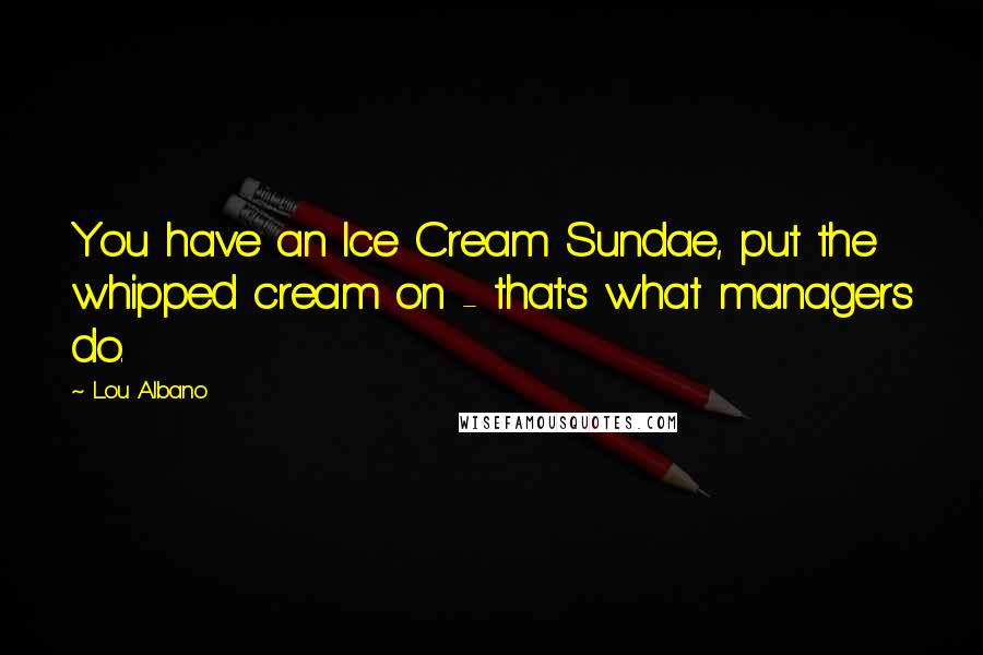 Lou Albano Quotes: You have an Ice Cream Sundae, put the whipped cream on - that's what managers do.