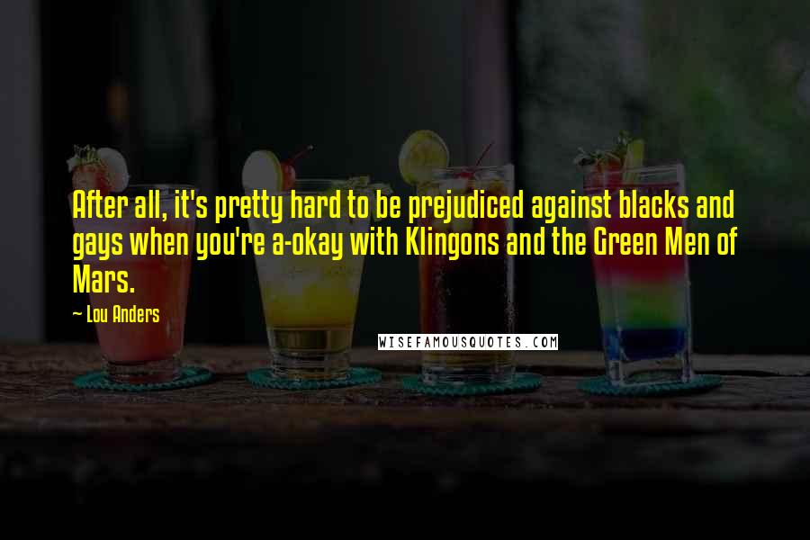 Lou Anders Quotes: After all, it's pretty hard to be prejudiced against blacks and gays when you're a-okay with Klingons and the Green Men of Mars.