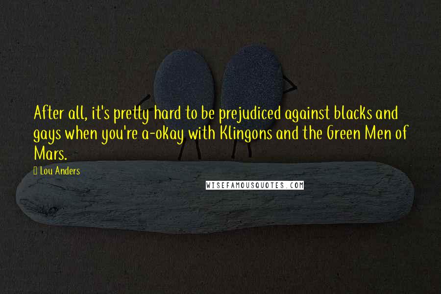 Lou Anders Quotes: After all, it's pretty hard to be prejudiced against blacks and gays when you're a-okay with Klingons and the Green Men of Mars.