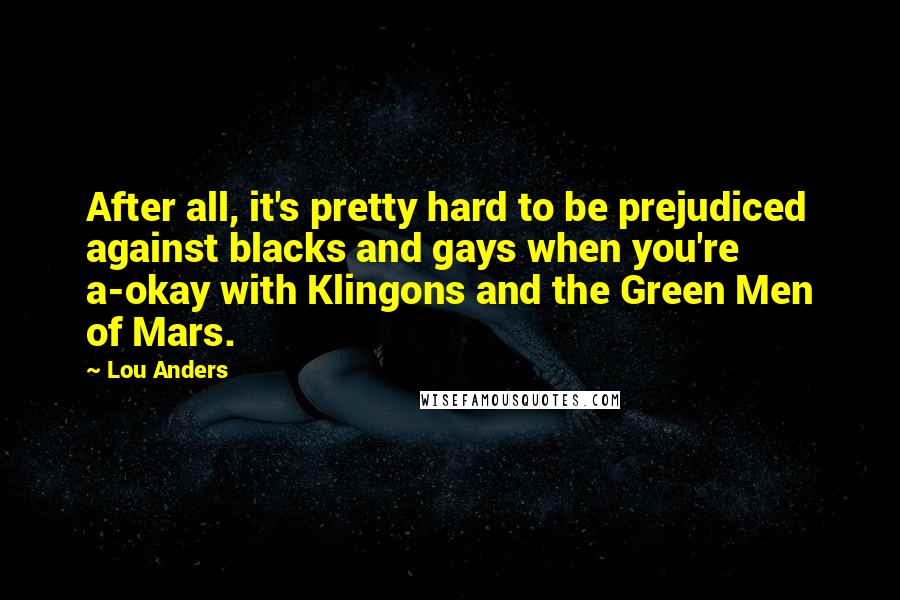 Lou Anders Quotes: After all, it's pretty hard to be prejudiced against blacks and gays when you're a-okay with Klingons and the Green Men of Mars.