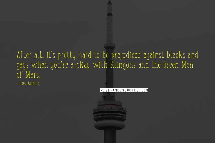 Lou Anders Quotes: After all, it's pretty hard to be prejudiced against blacks and gays when you're a-okay with Klingons and the Green Men of Mars.
