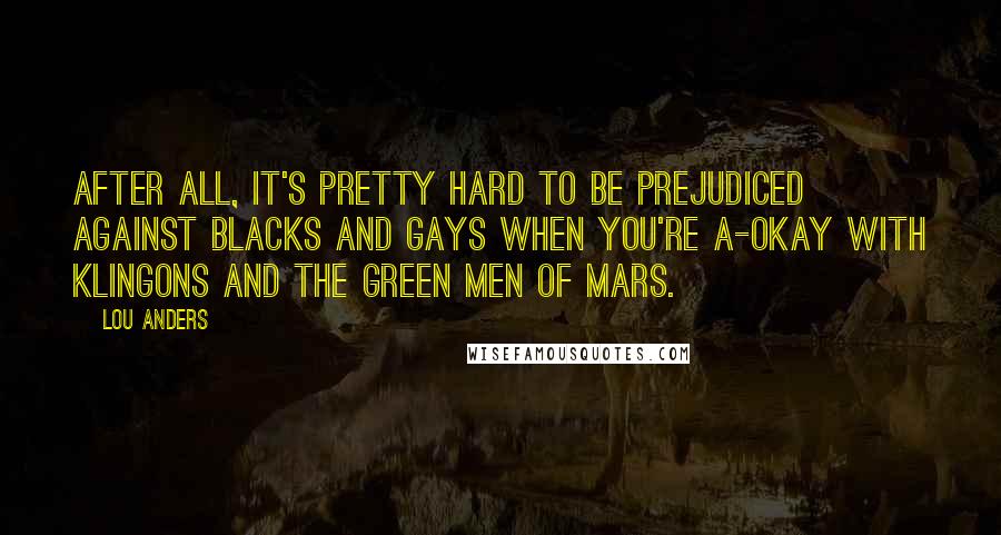 Lou Anders Quotes: After all, it's pretty hard to be prejudiced against blacks and gays when you're a-okay with Klingons and the Green Men of Mars.