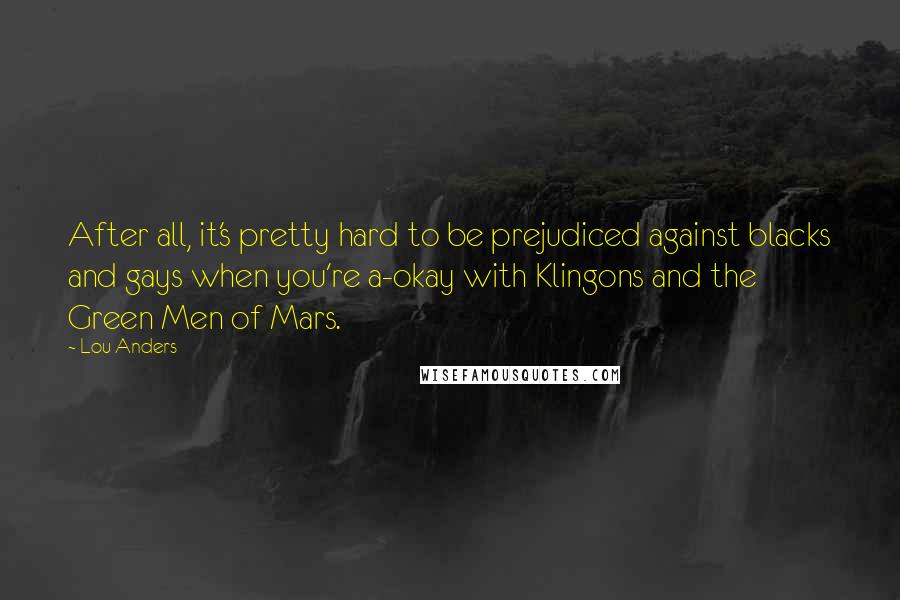 Lou Anders Quotes: After all, it's pretty hard to be prejudiced against blacks and gays when you're a-okay with Klingons and the Green Men of Mars.