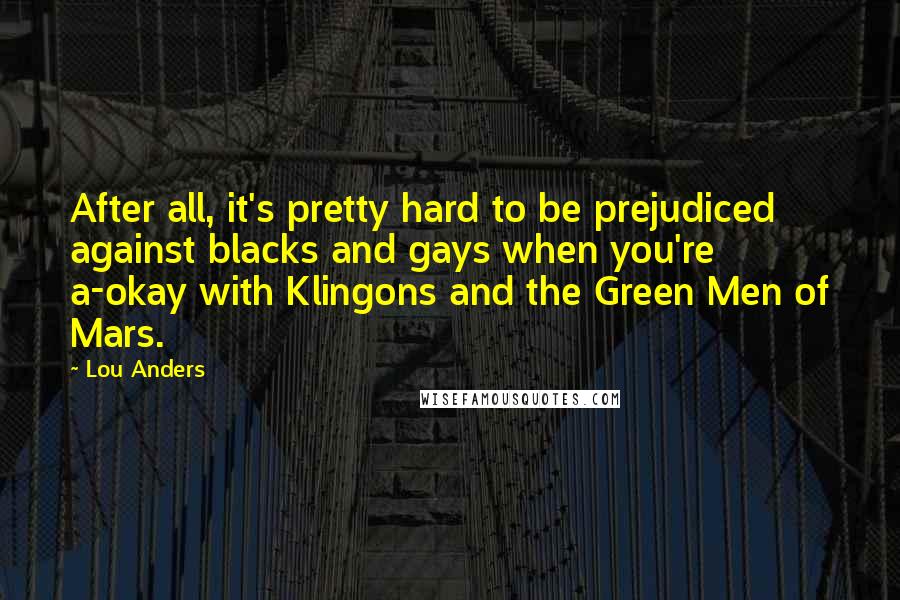 Lou Anders Quotes: After all, it's pretty hard to be prejudiced against blacks and gays when you're a-okay with Klingons and the Green Men of Mars.