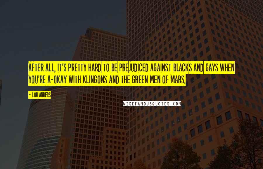 Lou Anders Quotes: After all, it's pretty hard to be prejudiced against blacks and gays when you're a-okay with Klingons and the Green Men of Mars.