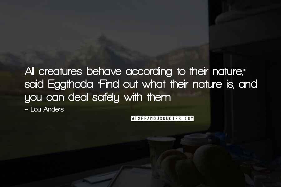 Lou Anders Quotes: All creatures behave according to their nature," said Eggthoda "Find out what their nature is, and you can deal safely with them