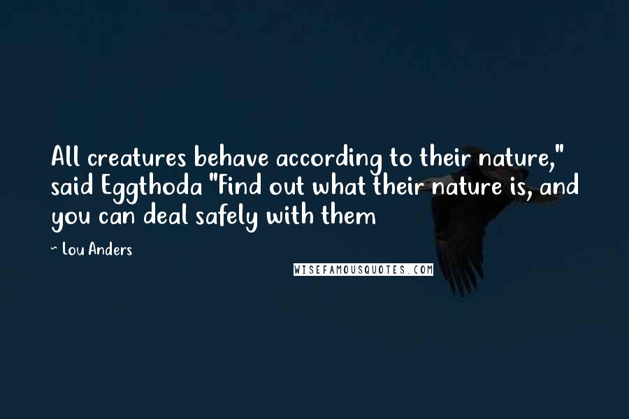 Lou Anders Quotes: All creatures behave according to their nature," said Eggthoda "Find out what their nature is, and you can deal safely with them