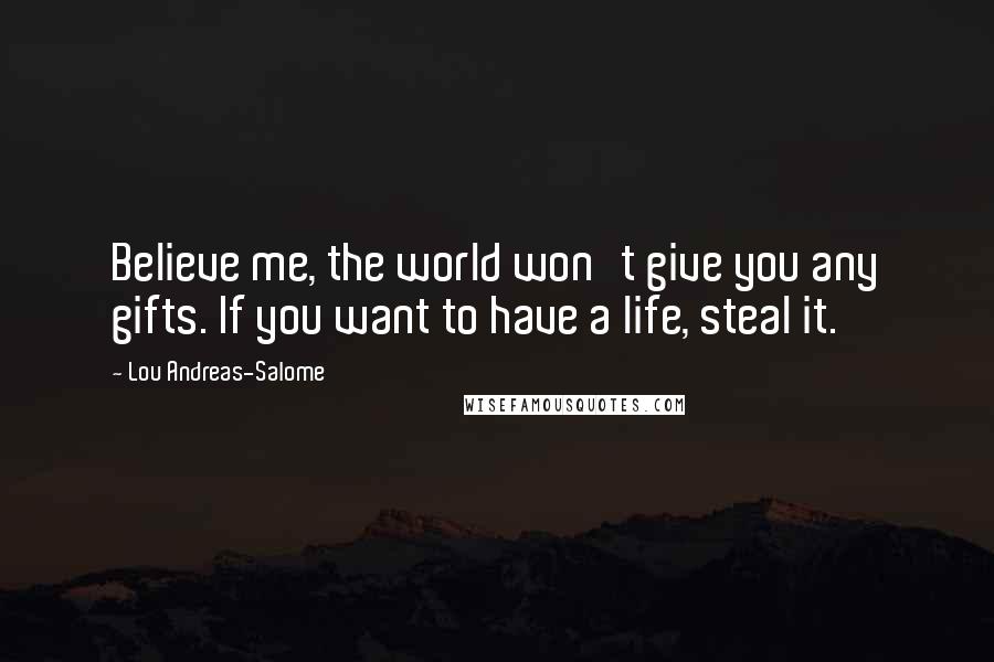 Lou Andreas-Salome Quotes: Believe me, the world won't give you any gifts. If you want to have a life, steal it.