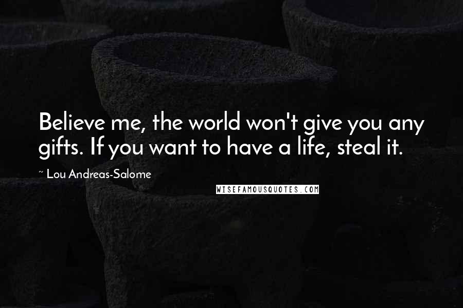 Lou Andreas-Salome Quotes: Believe me, the world won't give you any gifts. If you want to have a life, steal it.