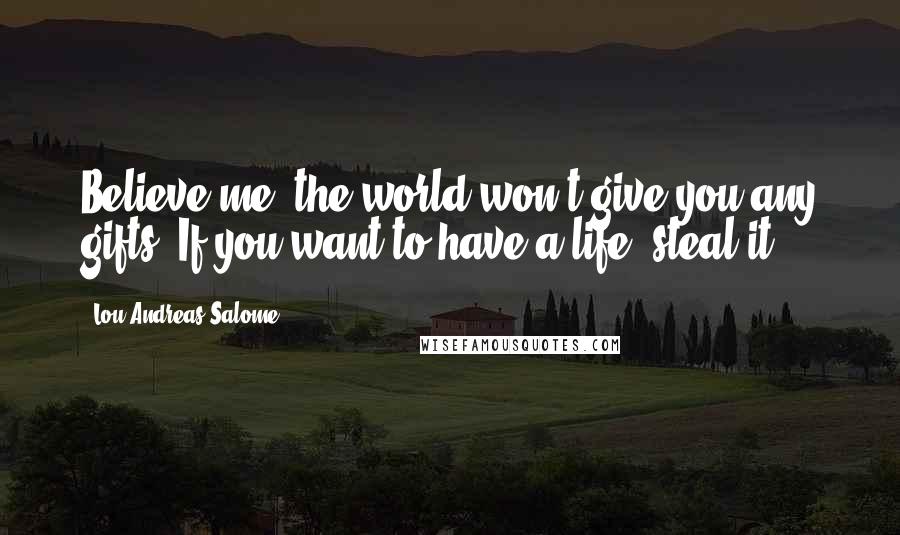 Lou Andreas-Salome Quotes: Believe me, the world won't give you any gifts. If you want to have a life, steal it.