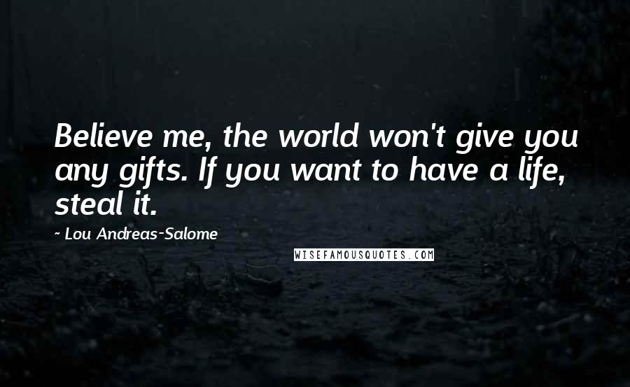 Lou Andreas-Salome Quotes: Believe me, the world won't give you any gifts. If you want to have a life, steal it.