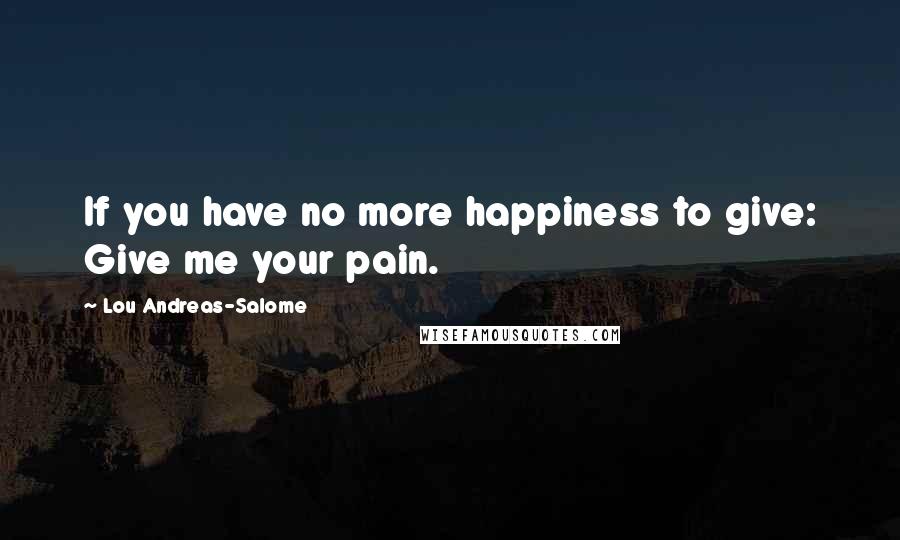 Lou Andreas-Salome Quotes: If you have no more happiness to give: Give me your pain.