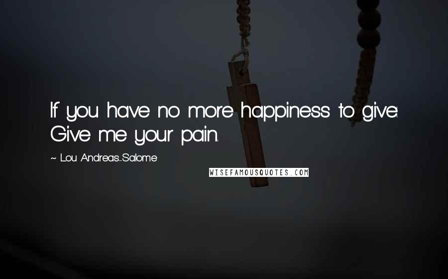 Lou Andreas-Salome Quotes: If you have no more happiness to give: Give me your pain.
