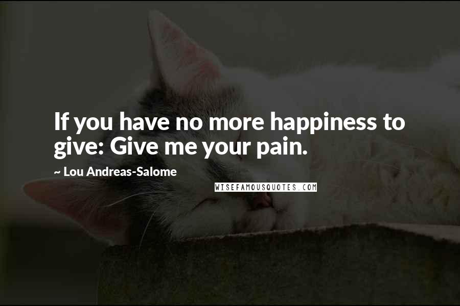 Lou Andreas-Salome Quotes: If you have no more happiness to give: Give me your pain.
