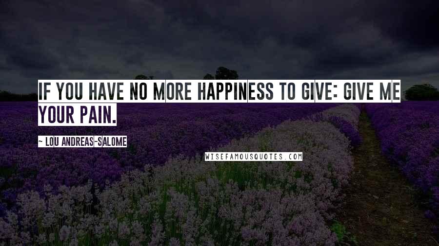 Lou Andreas-Salome Quotes: If you have no more happiness to give: Give me your pain.