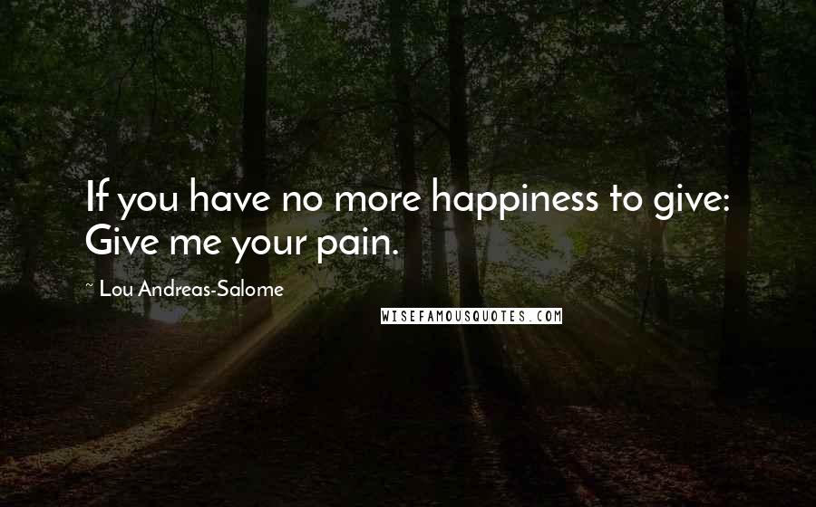 Lou Andreas-Salome Quotes: If you have no more happiness to give: Give me your pain.