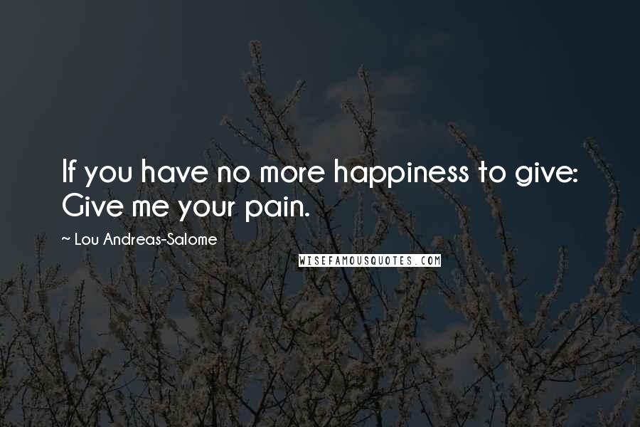 Lou Andreas-Salome Quotes: If you have no more happiness to give: Give me your pain.