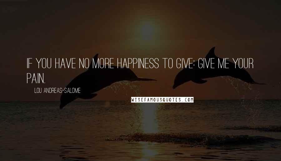 Lou Andreas-Salome Quotes: If you have no more happiness to give: Give me your pain.