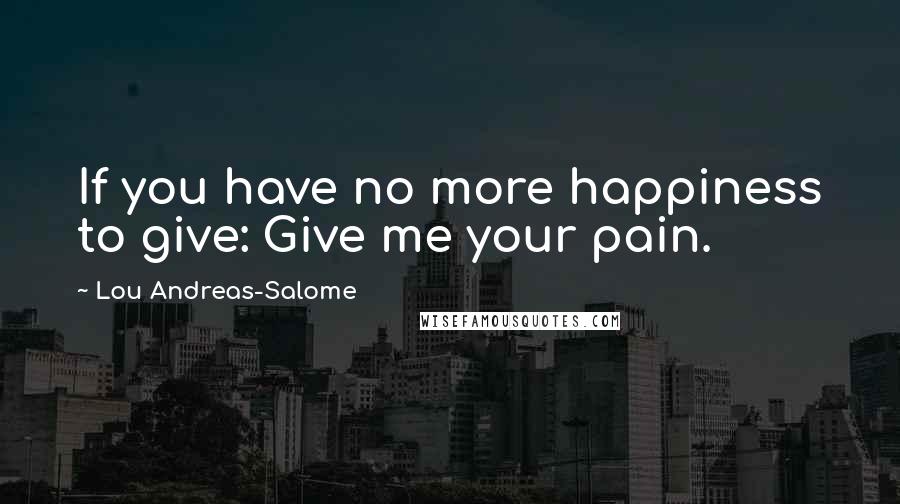 Lou Andreas-Salome Quotes: If you have no more happiness to give: Give me your pain.