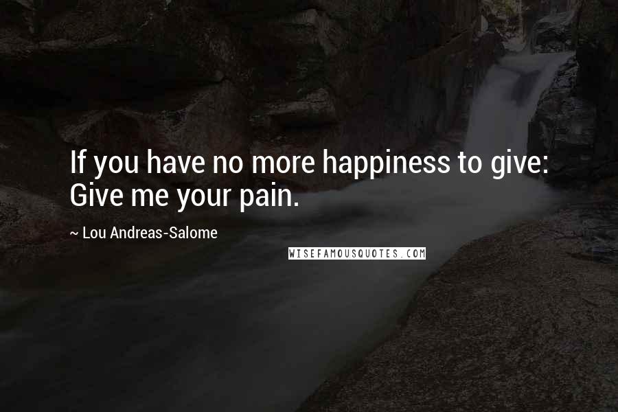Lou Andreas-Salome Quotes: If you have no more happiness to give: Give me your pain.